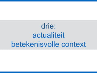 drie:
actualiteit
betekenisvolle context
 