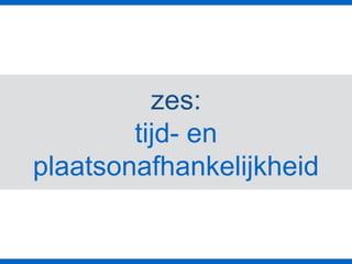 zes:
tijd- en
plaatsonafhankelijkheid
 
