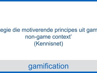 gamification
tegie die motiverende principes uit gam
non-game context’
(Kennisnet)
 