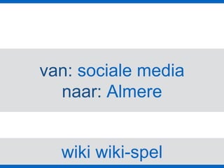 wiki wiki-spel
van: sociale media
naar: Almere
 