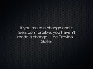 If you make a change and it
feels comfortable, you haven’t
made a change. Lee Trevino -
            Golfer
 