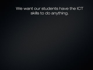 We want our students have the ICT
      skills to do anything.
 