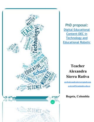 PhD proposal:
Digital Educational
Content-DEC in
Technology and
Educational Robotic
por
Teacher
Alexandra
Sierra Rativa
profealexandrasierra@gmail.com
a.sierra65@uniandes.edu.co
Bogota, Colombia
 