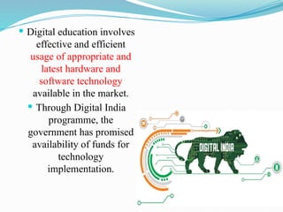  Digital education involves
effective and efficient
usage of appropriate and
latest hardware and
software technology
available in the market.
 Through Digital India
programme, the
government has promised
availability of funds for
technology
implementation.
 