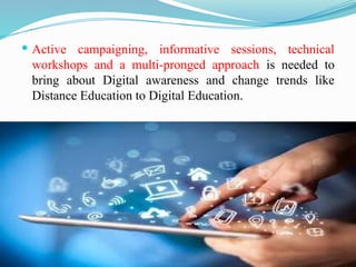  Active campaigning, informative sessions, technical
workshops and a multi-pronged approach is needed to
bring about Digital awareness and change trends like
Distance Education to Digital Education.
 