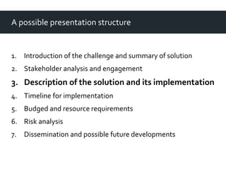 A possible presentation structure
1. Introduction of the challenge and summary of solution
2. Stakeholder analysis and eng...