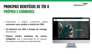 PRINCIPAIS BENEFÍCIOS DE TER O
PRÓPRIO E-COMMERCE
• Implementar o próprio e-commerce poderá
aumentar suas vendas e receita em 30%.
• Irá diminuir em 50% o tempo de entrega
dos produtos.
• Poderá vender produtos de outras
categorias sem a necessidade de ter estoque
fisico, ganhara comissão por venda efetivada.
 
