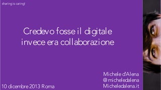sharing is caring!

Credevo fosse il digitale
invece era collaborazione

10 dicembre 2013 Roma

Michele d'Alena
@ micheledalena
Micheledalena.it

 
