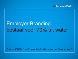 Employer Branding
bestaat voor 70% uit water


Emerce #EHRM12 – 15 maart 2012 - Marcel van der Quast – deel 2
 