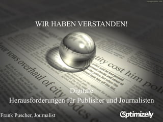 Frank Puscher – 9.10.2014 
Frank Puscher, Journalist 
WIR HABEN VERSTANDEN! 
Digitale 
Herausforderungen für Publisher und Journalisten  
