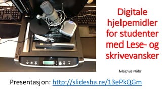 Digitale 
hjelpemidler 
for studenter 
med Lese- og 
skrivevansker 
Magnus Nohr 
Presentasjon: http://slidesha.re/13ePkQGm 
 