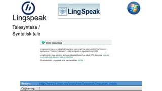 20 
Lingspeak 
Talesyntese / 
Syntetisk tale 
Resurs: http://www2.lingit.no/produkter/lingspeak/lingspeak_avtale 
Opplæring: ? 
 