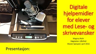 Digitale
hjelpemidler
for elever
med Lese- og
skrivevansker
Magnus Nohr
Høgskolen i Østfold
Master Spesped. april 2016
Presentasjon:
 