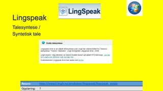 Lingspeak
Talesyntese /
Syntetisk tale
Resurs: http://www2.lingit.no/produkter/lingspeak/lingspeak_avtale
Opplæring: ?
 