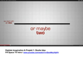 Digitale Imagination & Projekt 1: Studio Idee 
FH Space TV Intro / www.youtube.com/watch?v=ZkmWkyVfpP4 
 