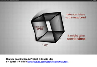 Digitale Imagination & Projekt 1: Studio Idee 
FH Space TV Intro / www.youtube.com/watch?v=ZkmWkyVfpP4 
 