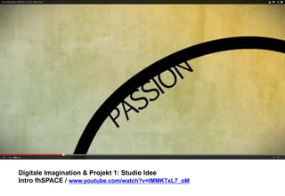 Digitale Imagination & Projekt 1: Studio Idee 
Intro fhSPACE / www.youtube.com/watch?v=lMMKTxL7_oM 
 