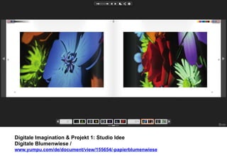 Digitale Imagination & Projekt 1: Studio Idee 
Digitale Blumenwiese / 
www.yumpu.com/de/document/view/155654/-papierblumenwiese 
 