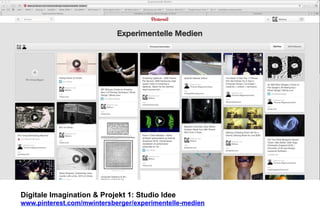 Digitale Imagination & Projekt 1: Studio Idee 
www.pinterest.com/mwintersberger/experimentelle-medien 
 