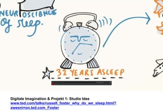Digitale Imagination & Projekt 1: Studio Idee 
www.ted.com/talks/russell_foster_why_do_we_sleep.html? 
awesm=on.ted.com_Foster 
 