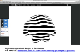 Digitale Imagination & Projekt 1: Studio Idee 
GIF IMAGES / memolition.com/2013/04/03/mind-bending-gif-images-11-pictures/ 
 