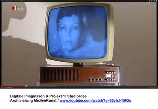 Digitale Imagination & Projekt 1: Studio Idee 
Archivierung MedienKunst / www.youtube.com/watch?v=65yhd-15IGs 
 