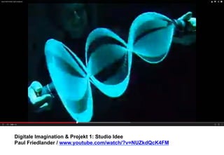 Digitale Imagination & Projekt 1: Studio Idee 
Paul Friedlander / www.youtube.com/watch/?v=NUZkdQcK4FM 
 