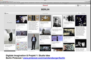Digitale Imagination & Projekt 1: Studio Idee 
Berlin Pinterest / www.pinterest.com/mwintersberger/berlin 
 
