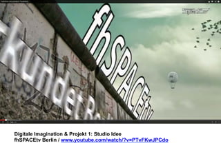 Digitale Imagination & Projekt 1: Studio Idee 
fhSPACEtv Berlin / www.youtube.com/watch/?v=PTvFKwJPCdo 
 