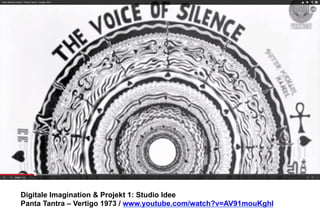 Digitale Imagination & Projekt 1: Studio Idee 
Panta Tantra – Vertigo 1973 / www.youtube.com/watch?v=AV91mouKghI 
 