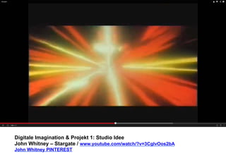 Digitale Imagination & Projekt 1: Studio Idee 
John Whitney – Stargate / www.youtube.com/watch/?v=3CglvOos2bA 
John Whitney PINTEREST 
 