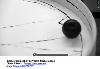 Digitale Imagination & Projekt 1: Studio Idee 
Olafur Eliasson / vimeo.com/72489795 
Olafur Eliasson PINTEREST 
 