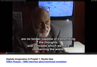 Digitale Imagination & Projekt 1: Studio Idee 
Vilém Flusser - 1988 interview about technical revolution 
 