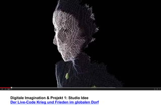 Digitale Imagination & Projekt 1: Studio Idee 
Der Live-Code Krieg und Frieden im globalen Dorf 
 