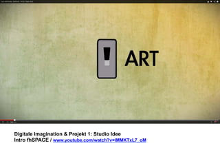 Digitale Imagination & Projekt 1: Studio Idee 
Intro fhSPACE / www.youtube.com/watch?v=lMMKTxL7_oM 
 