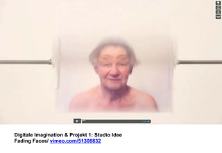 Digitale Imagination & Projekt 1: Studio Idee 
Fading Faces/ vimeo.com/51308832 
 