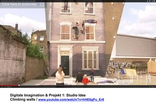 Digitale Imagination & Projekt 1: Studio Idee 
Climbing walls / www.youtube.com/watch/?v=hHE6gPu_Er8 
 