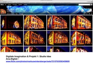 Digitale Imagination & Projekt 1: Studio Idee 
Ana.Digital / 
www.flickr.com/photos/markuswintersberger/sets/72157635583459695 
 