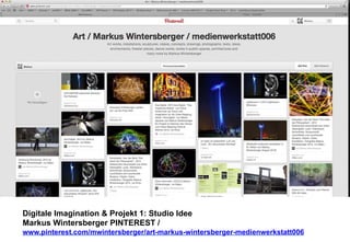 Digitale Imagination & Projekt 1: Studio Idee 
Markus Wintersberger PINTEREST / 
www.pinterest.com/mwintersberger/art-markus-wintersberger-medienwerkstatt006 
 