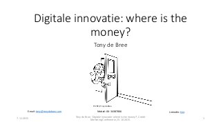 Digitale innovatie: where is the
money?
Tony de Bree
7-11-2015
Tony de Bree, ‘Digitale innovatie: where is the money?’, Credit
Marketing Conferentie, 15-10-2015.
1
E-mail: tony@tonydebree.com Mobiel: 06-34387806 LinkedIn: hier.
© 2015, Tony de Bree
 
