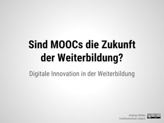 Sind MOOCs die Zukunft
der Weiterbildung?
Digitale Innovation in der Weiterbildung
Andreas Wittke
Fachhochschule Lübeck
 