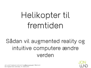 Helikopter til
                            fremtiden
  Sådan vil augmented reality og
    intuitive computere ændre
               verden
Jon Lund // www.jon-lund.com // jon@jon-lund.com // @jonlund
Den Digitale Kant, Samdata, 14. marts 2012
 