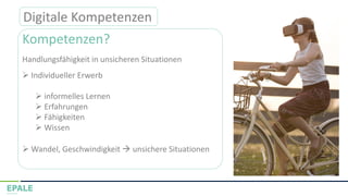 Kompetenzen?
Digitale Kompetenzen
Handlungsfähigkeit in unsicheren Situationen
➢ Individueller Erwerb
➢ informelles Lernen
➢ Erfahrungen
➢ Fähigkeiten
➢ Wissen
➢ Wandel, Geschwindigkeit → unsichere Situationen
 