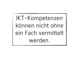 IKT-Kompetenzen
können nicht ohne
ein Fach vermittelt
werden.
 
