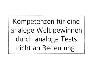 Kompetenzen für eine
analoge Welt gewinnen
durch analoge Tests
nicht an Bedeutung.
 