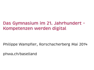 Das Gymnasium im 21. Jahrhundert -
Kompetenzen werden digital
Philippe Wampﬂer, Rorschacherberg Mai 2014
phwa.ch/baselland
 