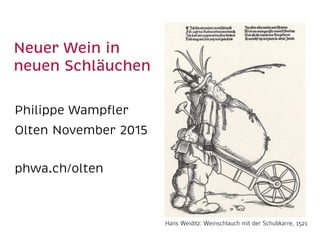 Neuer Wein in
neuen Schläuchen
Philippe Wampﬂer 
Olten November 2015
phwa.ch/olten
Hans Weiditz: Weinschlauch mit der Schubkarre, 1521
 