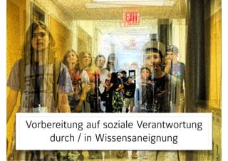 Vorbereitung auf soziale Verantwortung
durch / in Wissensaneignung
 