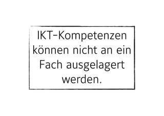 IKT-Kompetenzen
können nicht an ein
Fach ausgelagert
werden.
 