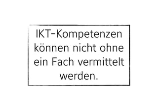 IKT-Kompetenzen
können nicht ohne
ein Fach vermittelt
werden.
 